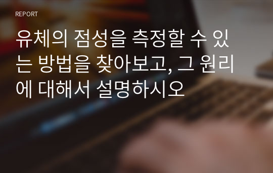 유체의 점성을 측정할 수 있는 방법을 찾아보고, 그 원리에 대해서 설명하시오