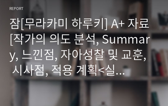 잠[무라카미 하루키] A+ 자료[작가의 의도 분석, Summary, 느낀점, 자아성찰 및 교훈, 시사점, 적용 계획&lt;실천사항 - 나에게 어떻게 적용할 것인가&gt;, 주관적인 생각 및 평가, 생각에 대한 이유&lt;Why?&gt;, 결론&lt;긍정평가 or 아쉬운점&gt;, 인상깊었던 문장 등)