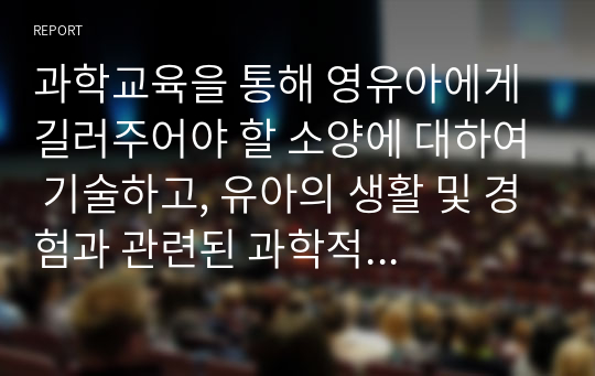 과학교육을 통해 영유아에게 길러주어야 할 소양에 대하여 기술하고, 유아의 생활 및 경험과 관련된 과학적 지식 습득이 가능한 상황에 대하여 구체적 예시를 들어 설명하시오