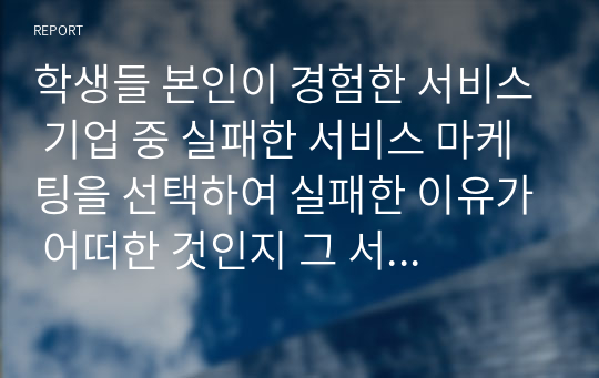 학생들 본인이 경험한 서비스 기업 중 실패한 서비스 마케팅을 선택하여 실패한 이유가 어떠한 것인지 그 서비스 마케팅에서 개선하면 좋았을 방법에 대해 서술하세요