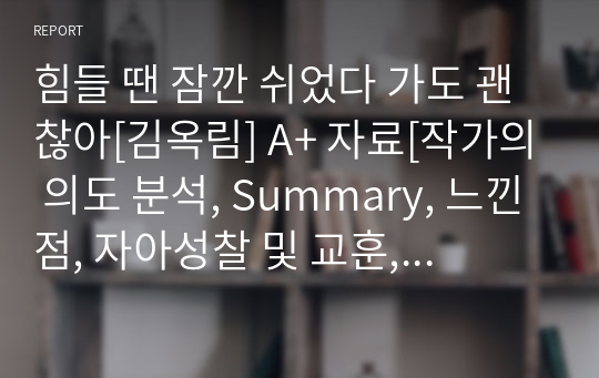 힘들 땐 잠깐 쉬었다 가도 괜찮아[김옥림] A+ 자료[작가의 의도 분석, Summary, 느낀점, 자아성찰 및 교훈, 시사점, 적용 계획&lt;실천사항 - 나에게 어떻게 적용할 것인가&gt;, 주관적인 생각 및 평가, 생각에 대한 이유&lt;Why?&gt;, 결론&lt;긍정평가 or 아쉬운점&gt;, 인상깊었던 문장 등)