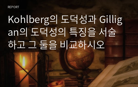 Kohlberg의 도덕성과 Gilligan의 도덕성의 특징을 서술하고 그 둘을 비교하시오