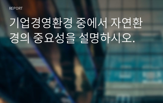 기업경영환경 중에서 자연환경의 중요성을 설명하시오.