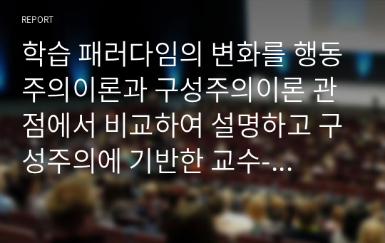 학습 패러다임의 변화를 행동주의이론과 구성주의이론 관점에서 비교하여 설명하고 구성주의에 기반한 교수-학습설계 방안을 제시하시오.