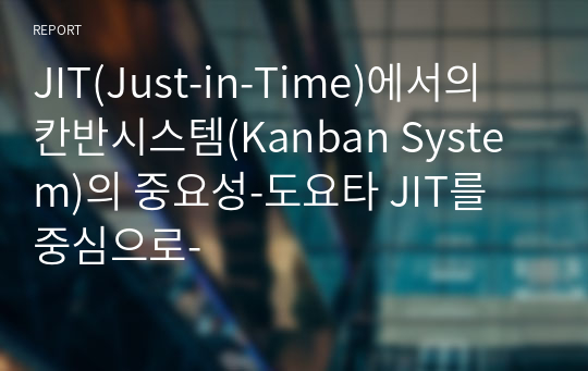 JIT(Just-in-Time)에서의 칸반시스템(Kanban System)의 중요성-도요타 JIT를 중심으로-
