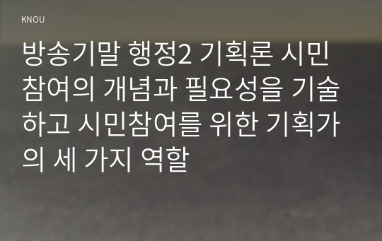 방송기말 행정2 기획론 시민참여의 개념과 필요성을 기술하고 시민참여를 위한 기획가의 세 가지 역할