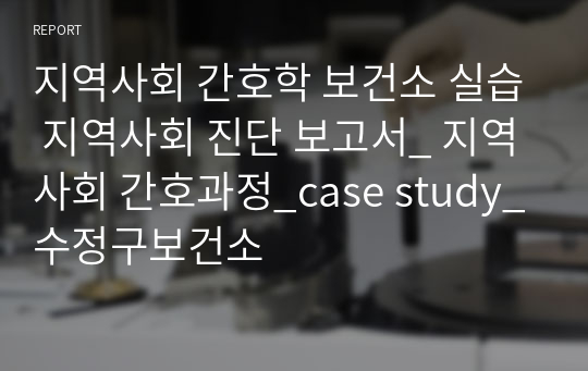 지역사회 간호학 보건소 실습 지역사회 진단 보고서_ 지역사회 간호과정_case study_수정구보건소