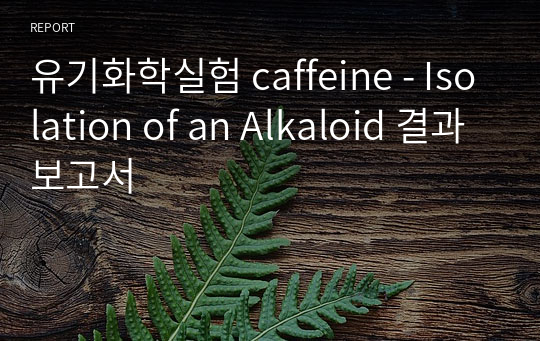 유기화학실험 caffeine - Isolation of an Alkaloid 결과보고서