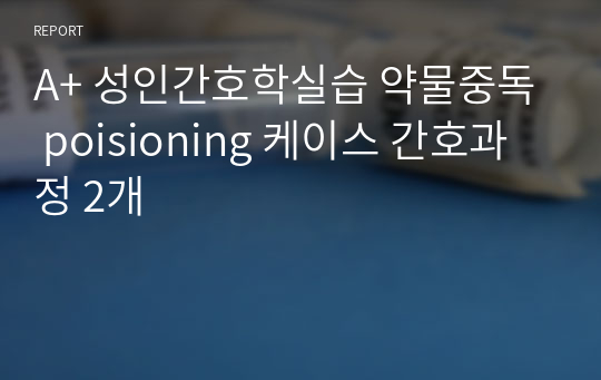 A+ 성인간호학실습 약물중독 poisioning 케이스 간호과정 2개