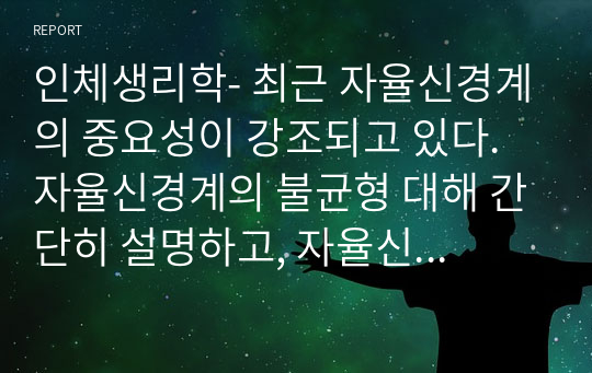 인체생리학- 최근 자율신경계의 중요성이 강조되고 있다. 자율신경계의 불균형 대해 간단히 설명하고, 자율신경계의 회복을 위한 효과적인 방법에 대해 제시하시오. 