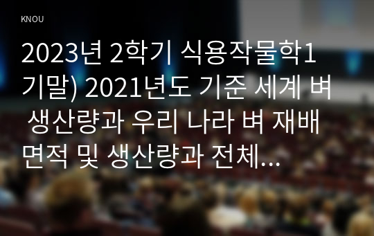 2023년 2학기 식용작물학1 기말) 2021년도 기준 세계 벼 생산량과 우리 나라 벼 재배면적 및 생산량과 전체 소비량을 조사 분석하고 앞으로의 대책에 대해 논하시오, 벼의 기상생태형에 따른 국내 육성 벼 장려품종을 분류하고, 재배적 특성을 설명하시오