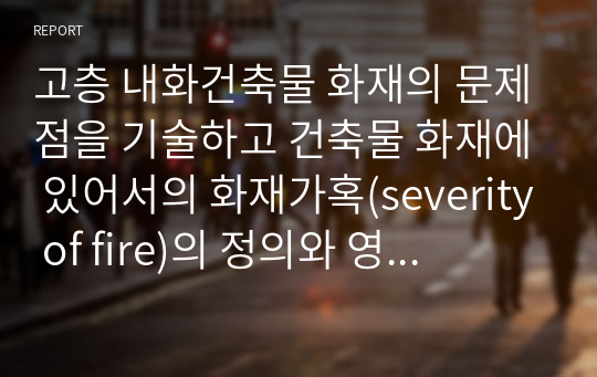 고층 내화건축물 화재의 문제점을 기술하고 건축물 화재에 있어서의 화재가혹(severity of fire)의 정의와 영향을 주는 주요소를 제시하시오