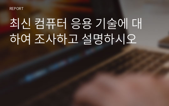 최신 컴퓨터 응용 기술에 대하여 조사하고 설명하시오