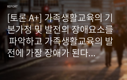 [토론 A+] 가족생활교육의 기본가정 및 발전의 장애요소를 파악하고 가족생활교육의 발전에 가장 장애가 된다고 생각하는 요소에 대하여 토론하시오.