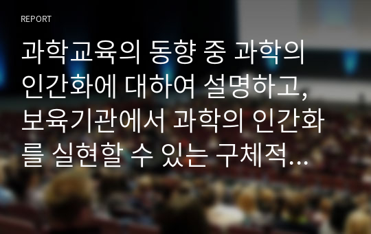 과학교육의 동향 중 과학의 인간화에 대하여 설명하고, 보육기관에서 과학의 인간화를 실현할 수 있는 구체적인 방법에 대하여 예시를 들어 설명하시오.