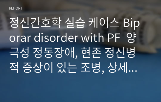 정신간호학 실습 케이스 Biporar disorder with PF  양극성 정동장애, 현존 정신병적 증상이 있는 조병, 상세불명의 분열정동장애, 조현병