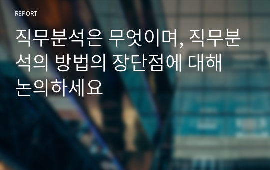 직무분석은 무엇이며, 직무분석의 방법의 장단점에 대해 논의하세요