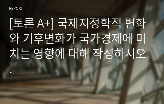 [토론 A+] 국제지정학적 변화와 기후변화가 국가경제에 미치는 영향에 대해 작성하시오.