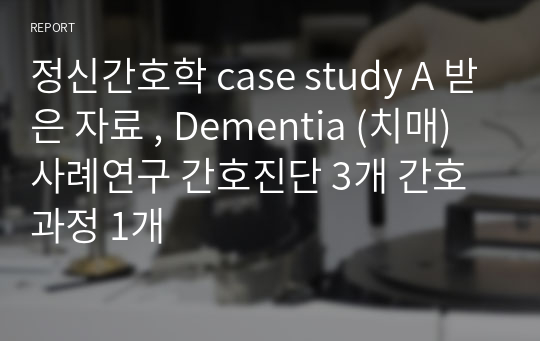정신간호학 case study A 받은 자료 , Dementia (치매) 사례연구 간호진단 3개 간호과정 1개