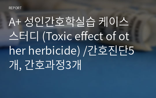 A+ 성인간호학실습 케이스 스터디 (Toxic effect of other herbicide) /간호진단5개, 간호과정3개