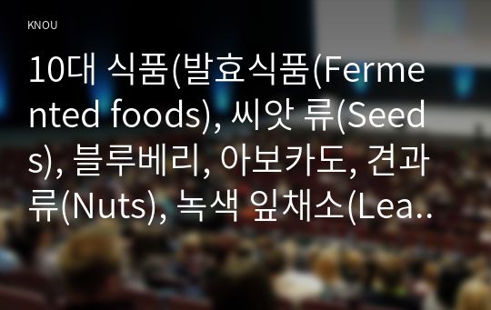 10대 식품(발효식품(Fermented foods), 씨앗 류(Seeds), 블루베리, 아보카도, 견과류(Nuts), 녹색 잎채소(Leafy greens), 수생채소(Aquatic green), 녹차(Green tea), 고대곡물(Ancient grains), 비 유제품 우유(Non Dairy Milk) 중 본인이 1가지 식품을 선택하고 그 식품이 훌륭한