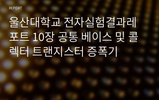 울산대학교 전자실험결과레포트 10장 공통 베이스 및 콜렉터 트랜지스터 증폭기