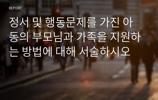 정서 및 행동문제를 가진 아동의 부모님과 가족을 지원하는 방법에 대해 서술하시오