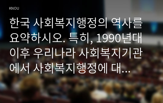 한국 사회복지행정의 역사를 요약하시오. 특히, 1990년대 이후 우리나라 사회복지기관에서 사회복지행정에 대한 수요가 촉발된 요인을 별도로 정리하고