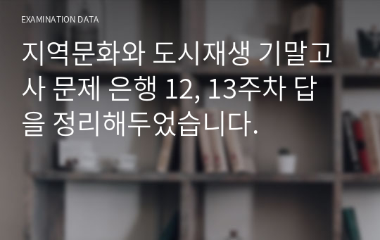 지역문화와 도시재생 기말고사 문제 은행 12, 13주차 답을 정리해두었습니다.