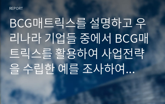 BCG매트릭스를 설명하고 우리나라 기업들 중에서 BCG매트릭스를 활용하여 사업전략을 수립한 예를 조사하여 작성하시오