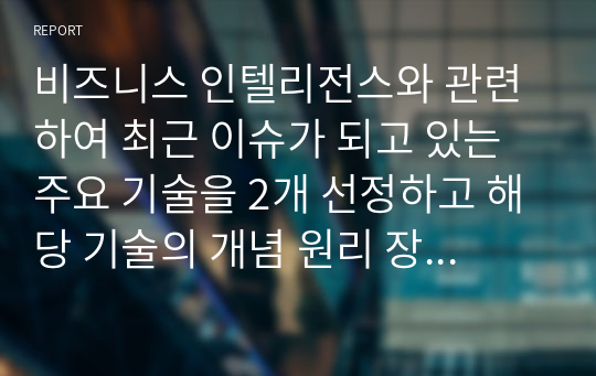 비즈니스 인텔리전스와 관련하여 최근 이슈가 되고 있는 주요 기술을 2개 선정하고 해당 기술의 개념 원리 장단점 활용분야 및 기대효과를 제시하시오