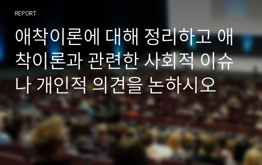 애착이론에 대해 정리하고 애착이론과 관련한 사회적 이슈나 개인적 의견을 논하시오