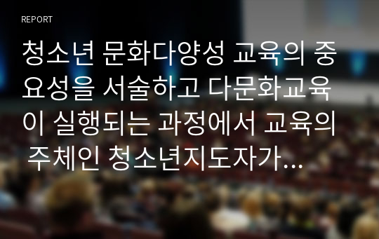 청소년 문화다양성 교육의 중요성을 서술하고 다문화교육이 실행되는 과정에서 교육의 주체인 청소년지도자가 문화다양성 및 다른 문화 집단을 이해하는 능력을 기르는 방법에 대해 논하시오.