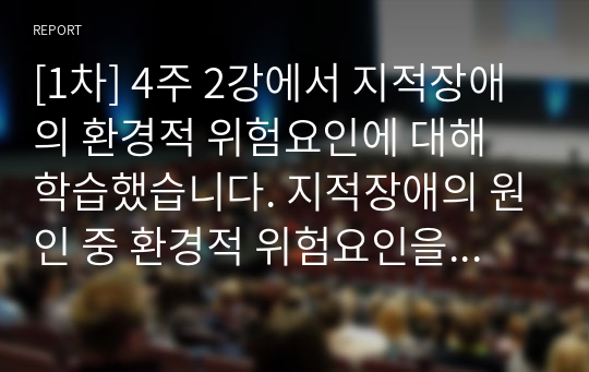 [1차] 4주 2강에서 지적장애의 환경적 위험요인에 대해 학습했습니다. 지적장애의 원인 중 환경적 위험요인을 영역별로 기술한 후 산업화 현대 사회에서 나타날 수 있는 지적장애의 위험요인에 대해 본인의 생각을 서술하시오.