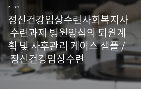 정신건강임상수련사회복지사 수련과제 병원양식의 퇴원계획 및 사후관리 케이스 샘플 / 정신건강임상수련