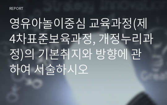 영유아놀이중심 교육과정(제4차표준보육과정, 개정누리과정)의 기본취지와 방향에 관하여 서술하시오