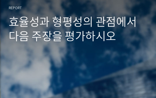 효율성과 형평성의 관점에서 다음 주장을 평가하시오