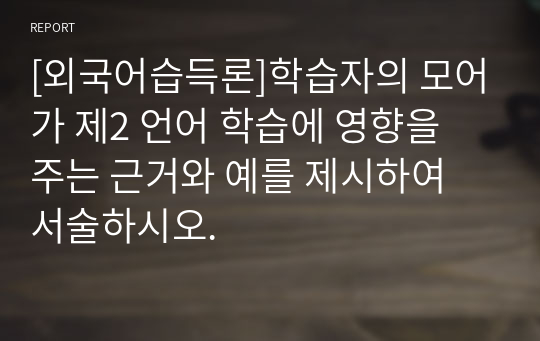 [외국어습득론]학습자의 모어가 제2 언어 학습에 영향을 주는 근거와 예를 제시하여 서술하시오.