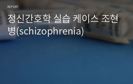 정신간호학 실습 케이스 조현병(schizophrenia)