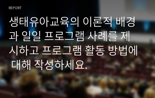 생태유아교육의 이론적 배경과 일일 프로그램 사례를 제시하고 프로그램 활동 방법에 대해 작성하세요.