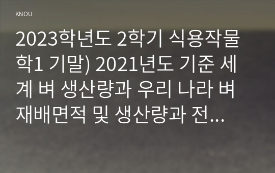 2023학년도 2학기 식용작물학1 기말) 2021년도 기준 세계 벼 생산량과 우리 나라 벼 재배면적 및 생산량과 전체 소비량을 조사 분석하고 앞으로의 대책에 대해 논하시오 벼의 기상생태형에 따른 국내 육성 벼 장려품종을 분류하고 재배적 특성을 설명하시오