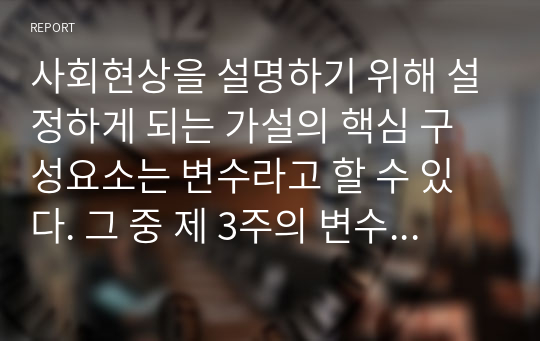 사회현상을 설명하기 위해 설정하게 되는 가설의 핵심 구성요소는 변수라고 할 수 있다. 그 중 제 3주의 변수에 해당할지 그 가능성에 대하여 토론하시오