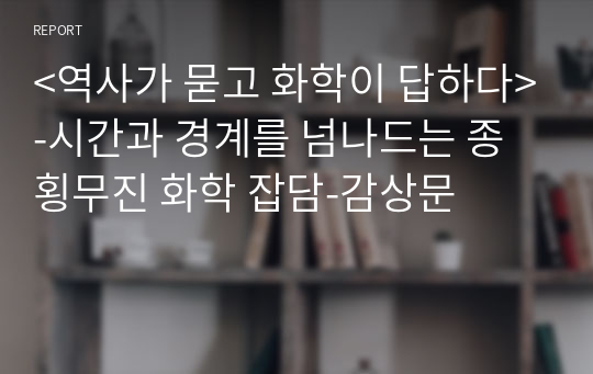 &lt;역사가 묻고 화학이 답하다&gt;-시간과 경계를 넘나드는 종횡무진 화학 잡담-감상문