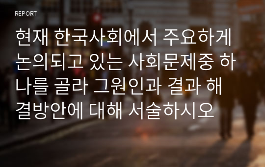 현재 한국사회에서 주요하게 논의되고 있는 사회문제중 하나를 골라 그원인과 결과 해결방안에 대해 서술하시오