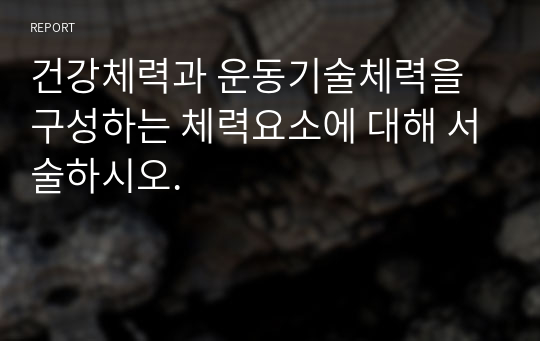 건강체력과 운동기술체력을 구성하는 체력요소에 대해 서술하시오.