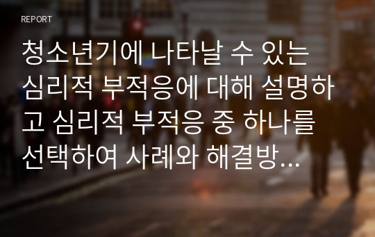 청소년기에 나타날 수 있는 심리적 부적응에 대해 설명하고 심리적 부적응 중 하나를 선택하여 사례와 해결방안을 논하시오.