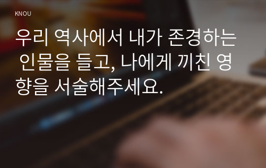 우리 역사에서 내가 존경하는 인물을 들고, 나에게 끼친 영향을 서술해주세요.