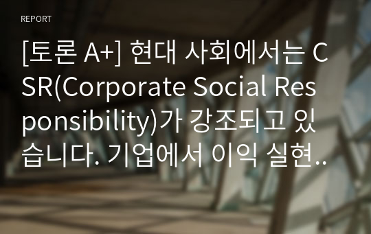 [토론 A+] 현대 사회에서는 CSR(Corporate Social Responsibility)가 강조되고 있습니다. 기업에서 이익 실현이 왜 중요한지 기업의 사회적 책임 측면에서 설명해 보시오.