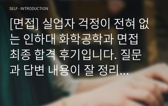 [면접] 실업자 걱정이 전혀 없는 인하대 화학공학과 면접 최종 합격 후기입니다. 질문과 답변 내용이 잘 정리된 명작입니다. 관련 학과로 진출하실 분들은 필수 아이템입니다.