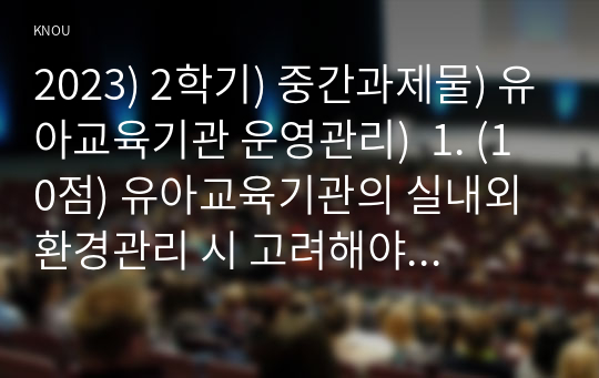 2023) 2학기) 중간과제물) 유아교육기관 운영관리)  1. (10점) 유아교육기관의 실내외 환경관리 시 고려해야 할 사항에 대해 기술하시오. 2. (20점) 유치원과 어린이집 평가제도의 특성, 평가방법 및 절차 등에 대해 공통점과 차이점을 비교하여 기술하시오.